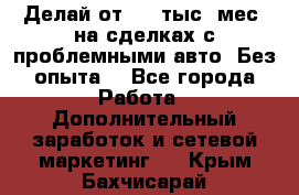 Делай от 400 тыс./мес. на сделках с проблемными авто. Без опыта. - Все города Работа » Дополнительный заработок и сетевой маркетинг   . Крым,Бахчисарай